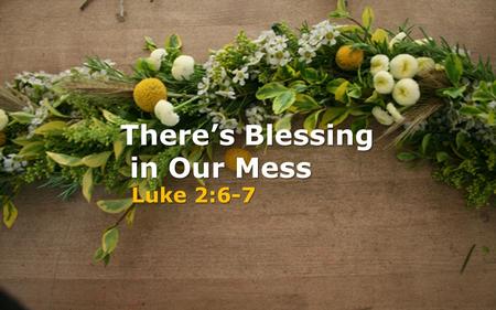 There’s Blessing in Our Mess in Our Mess Luke 2:6-7.