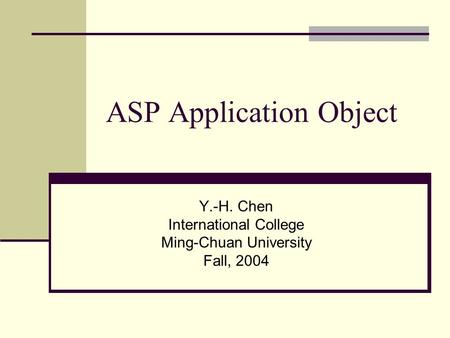 ASP Application Object Y.-H. Chen International College Ming-Chuan University Fall, 2004.