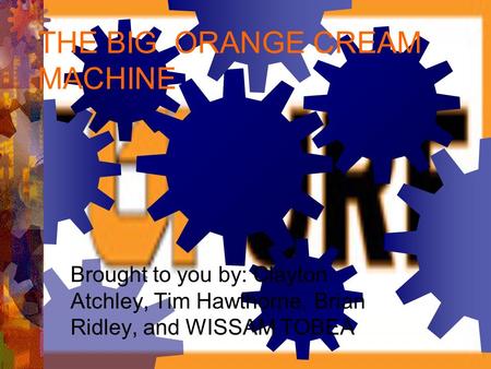 THE BIG ORANGE CREAM MACHINE Brought to you by: Clayton Atchley, Tim Hawthorne, Brian Ridley, and WISSAM TOBEA.