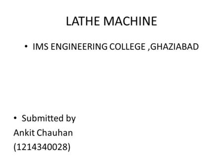 LATHE MACHINE IMS ENGINEERING COLLEGE,GHAZIABAD Submitted by Ankit Chauhan (1214340028)