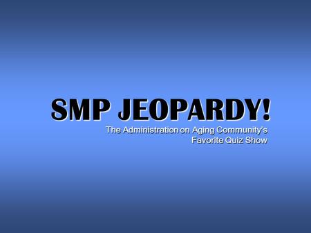 SMP JEOPARDY! The Administration on Aging Community’s Favorite Quiz Show.