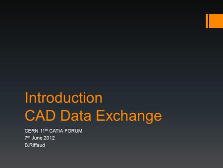 Introduction CAD Data Exchange CERN 11 th CATIA FORUM 7 th June 2012 B.Riffaud.