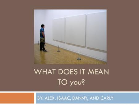 WHAT DOES IT MEAN TO you? BY: ALEX, ISAAC, DANNY, AND CARLY.