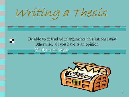 1 Writing a Thesis Be able to defend your arguments in a rational way. Otherwise, all you have is an opinion. Marilyn vos Savant Marilyn vos Savant.