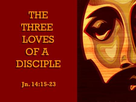 THE THREE LOVES OF A DISCIPLE THE THREE LOVES OF A DISCIPLE Jn. 14:15-23.