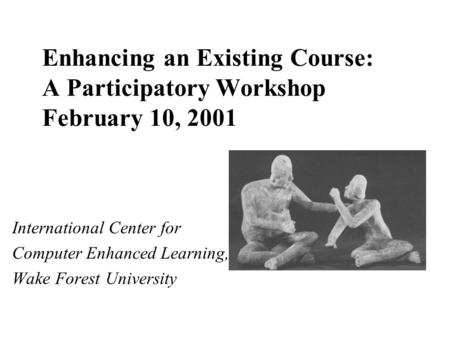 Enhancing an Existing Course: A Participatory Workshop February 10, 2001 International Center for Computer Enhanced Learning, Wake Forest University.