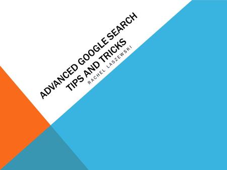 ADVANCED GOOGLE SEARCH TIPS AND TRICKS RACHEL LASZEWSKI.