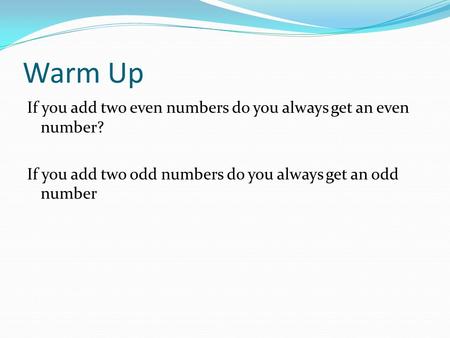 Warm Up If you add two even numbers do you always get an even number? If you add two odd numbers do you always get an odd number.