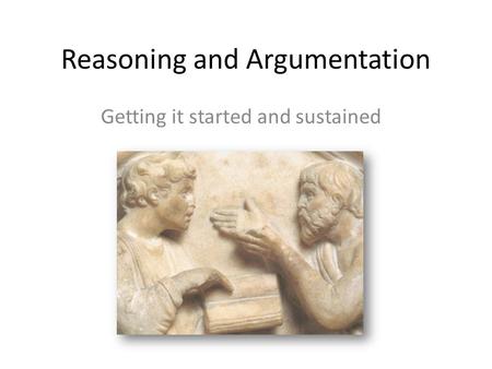 Reasoning and Argumentation Getting it started and sustained.