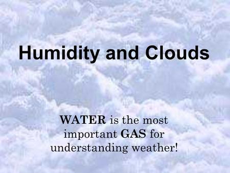 Humidity and Clouds WATER is the most important GAS for understanding weather!