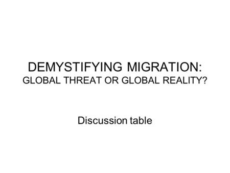 DEMYSTIFYING MIGRATION: GLOBAL THREAT OR GLOBAL REALITY? Discussion table.