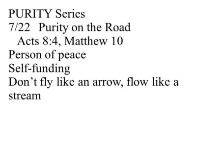 PURITY Series 7/22Purity on the Road Acts 8:4, Matthew 10 Person of peace Self-funding Don’t fly like an arrow, flow like a stream.