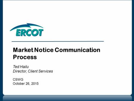 Market Notice Communication Process Ted Hailu Director, Client Services CSWG October 26, 2015.