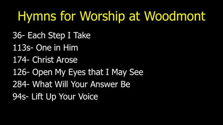 Hymns for Worship at Woodmont 36- Each Step I Take 113s- One in Him 174- Christ Arose 126- Open My Eyes that I May See 284- What Will Your Answer Be 94s-