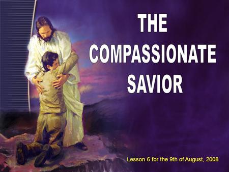 Lesson 6 for the 9th of August, 2008. God’s compassion was shown when He became a human being, He lived among us and He died for us.