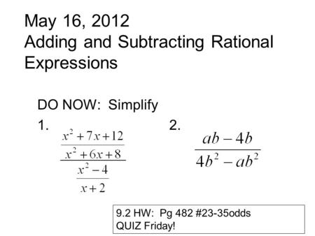 May 16, 2012 Adding and Subtracting Rational Expressions DO NOW: Simplify 1. 2. 9.2 HW: Pg 482 #23-35odds QUIZ Friday!