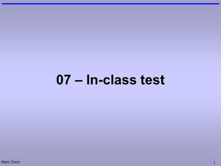 Mark Dixon 1 07 – In-class test. Mark Dixon 2 In-class Test Date: Monday 5 th November 2012 Time: 11:05-120:55 Location: SMB109 Type: Individual 40% of.