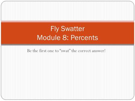 Be the first one to “swat” the correct answer! Fly Swatter Module 8: Percents.