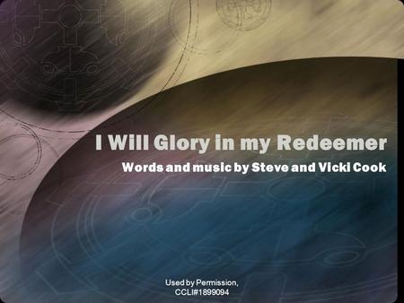 Used by Permission, CCLI#1899094 I Will Glory in my Redeemer Words and music by Steve and Vicki Cook.