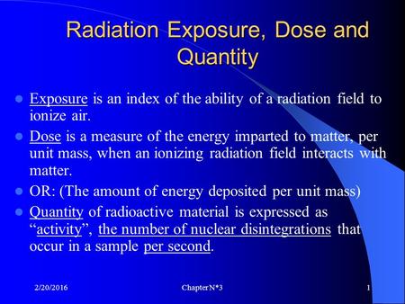 2/20/2016Chapter N*31 Radiation Exposure, Dose and Quantity Exposure is an index of the ability of a radiation field to ionize air. Dose is a measure of.