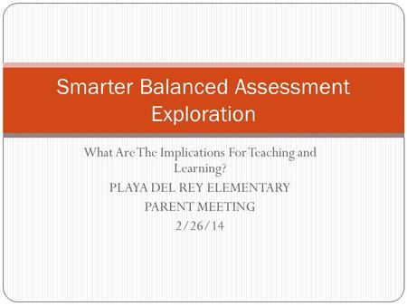 What Are The Implications For Teaching and Learning? PLAYA DEL REY ELEMENTARY PARENT MEETING 2/26/14 Smarter Balanced Assessment Exploration.