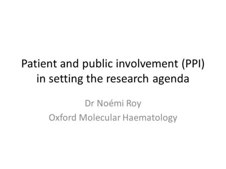 Patient and public involvement (PPI) in setting the research agenda Dr Noémi Roy Oxford Molecular Haematology.