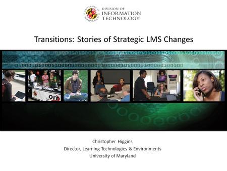 Transitions: Stories of Strategic LMS Changes Christopher Higgins Director, Learning Technologies & Environments University of Maryland.