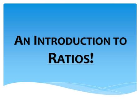 A N I NTRODUCTION TO R ATIOS !.  A comparison between two quantities  For every x units of one quantity, there are y units of another A R ATIO IS …