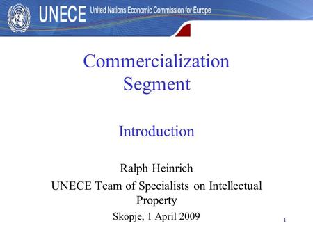 1 Commercialization Segment Introduction Ralph Heinrich UNECE Team of Specialists on Intellectual Property Skopje, 1 April 2009.