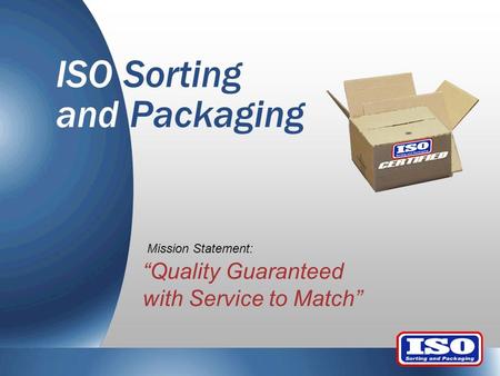 ISO Sorting and Packaging “Quality Guaranteed with Service to Match” Mission Statement: