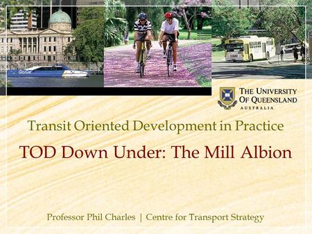 Transit Oriented Development in Practice Professor Phil Charles | Centre for Transport Strategy TOD Down Under: The Mill Albion.