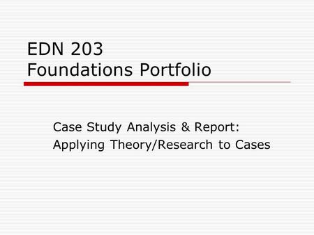 EDN 203 Foundations Portfolio Case Study Analysis & Report: Applying Theory/Research to Cases.