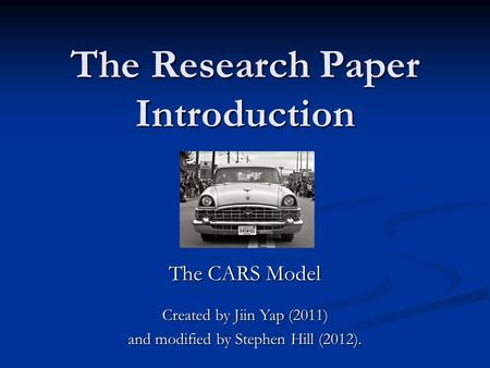 The Research Paper Introduction The CARS Model Created by Jiin Yap (2011) and modified by Stephen Hill (2012).