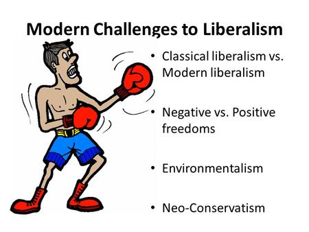 Modern Challenges to Liberalism Classical liberalism vs. Modern liberalism Negative vs. Positive freedoms Environmentalism Neo-Conservatism.