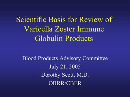 Scientific Basis for Review of Varicella Zoster Immune Globulin Products Blood Products Advisory Committee July 21, 2005 Dorothy Scott, M.D. OBRR/CBER.