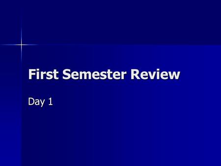 First Semester Review Day 1. Day 1- I don’t know Use your books, your notes, your old quizzes and each other. Use your books, your notes, your old quizzes.