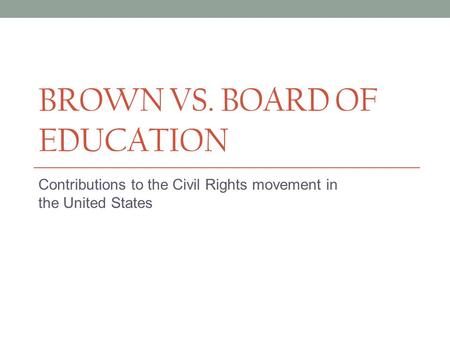 BROWN VS. BOARD OF EDUCATION Contributions to the Civil Rights movement in the United States.