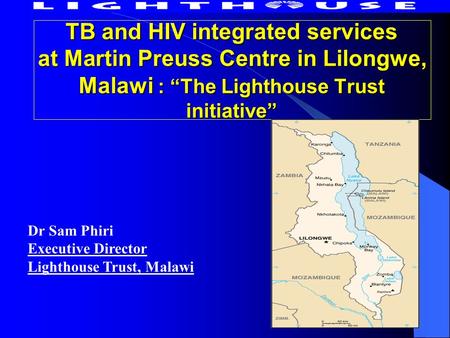 TB and HIV integrated services at Martin Preuss Centre in Lilongwe, Malawi : “The Lighthouse Trust initiative” Dr Sam Phiri Executive Director Lighthouse.