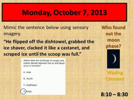 Monday, October 7, 2013 8:10 – 8:30 Who found out the moon phase? Waxing Crescent Mimic the sentence below using sensory imagery. “He flipped off the dishtowel,