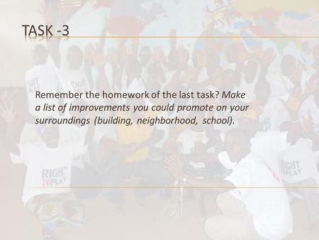 Remember the homework of the last task? Make a list of improvements you could promote on your surroundings (building, neighborhood, school).