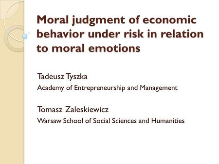 Moral judgment of economic behavior under risk in relation to moral emotions Tadeusz Tyszka Academy of Entrepreneurship and Management Tomasz Zaleskiewicz.