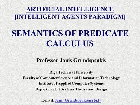 ARTIFICIAL INTELLIGENCE [INTELLIGENT AGENTS PARADIGM] Professor Janis Grundspenkis Riga Technical University Faculty of Computer Science and Information.