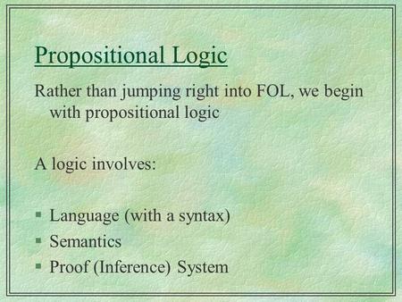 Propositional Logic Rather than jumping right into FOL, we begin with propositional logic A logic involves: §Language (with a syntax) §Semantics §Proof.