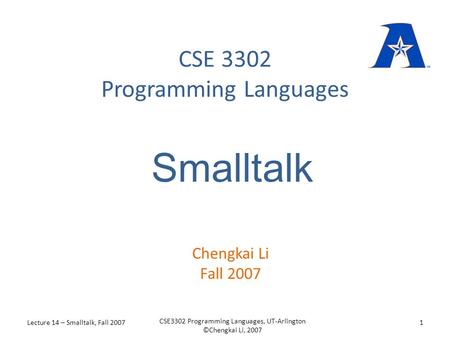 CSE 3302 Programming Languages Chengkai Li Fall 2007 Smalltalk Lecture 14 – Smalltalk, Fall 20071 CSE3302 Programming Languages, UT-Arlington ©Chengkai.