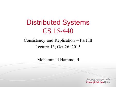 Distributed Systems CS 15-440 Consistency and Replication – Part III Lecture 13, Oct 26, 2015 Mohammad Hammoud.