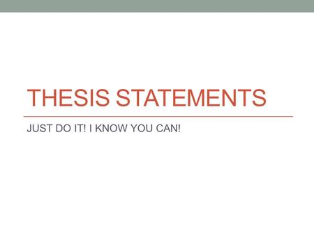 THESIS STATEMENTS JUST DO IT! I KNOW YOU CAN!. Formula: 1 + 2 + 3 + 4 = A+ 1. Determine your topic 2. State your Opinion 3. Give the Reason 5. Put everything.