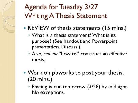 Agenda for Tuesday 3/27 Writing A Thesis Statement REVIEW of thesis statements (15 mins.) ◦ What is a thesis statement? What is its purpose? (See handout.