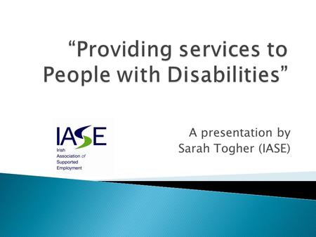 A presentation by Sarah Togher (IASE).  Who are you?  IASE is a National Voluntary Organisation which promotes employment rights and access to work.