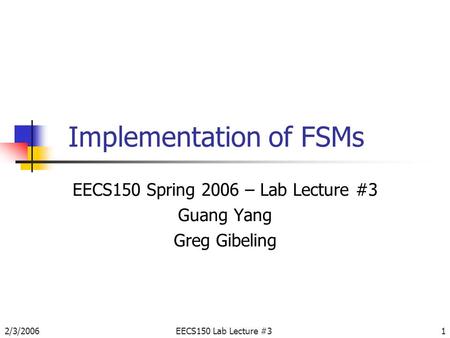 2/3/2006EECS150 Lab Lecture #31 Implementation of FSMs EECS150 Spring 2006 – Lab Lecture #3 Guang Yang Greg Gibeling.