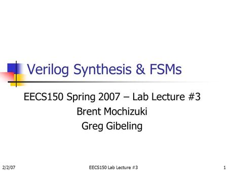 2/2/07EECS150 Lab Lecture #31 Verilog Synthesis & FSMs EECS150 Spring 2007 – Lab Lecture #3 Brent Mochizuki Greg Gibeling.